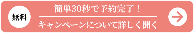 無料 簡単30秒で予約完了！キャンペーンについて詳しく聞く