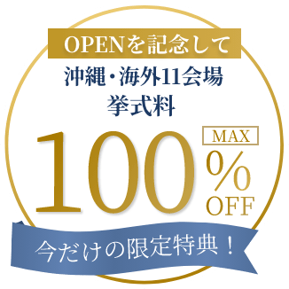OPENを記念して 沖縄・海外11会場 挙式料MAX100%OFF 今だけの限定特典！