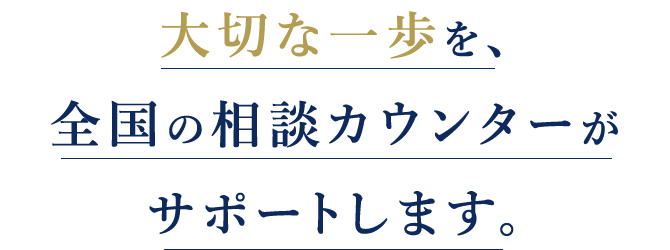 大切な一歩を、全国の相談カウンターがサポートします。